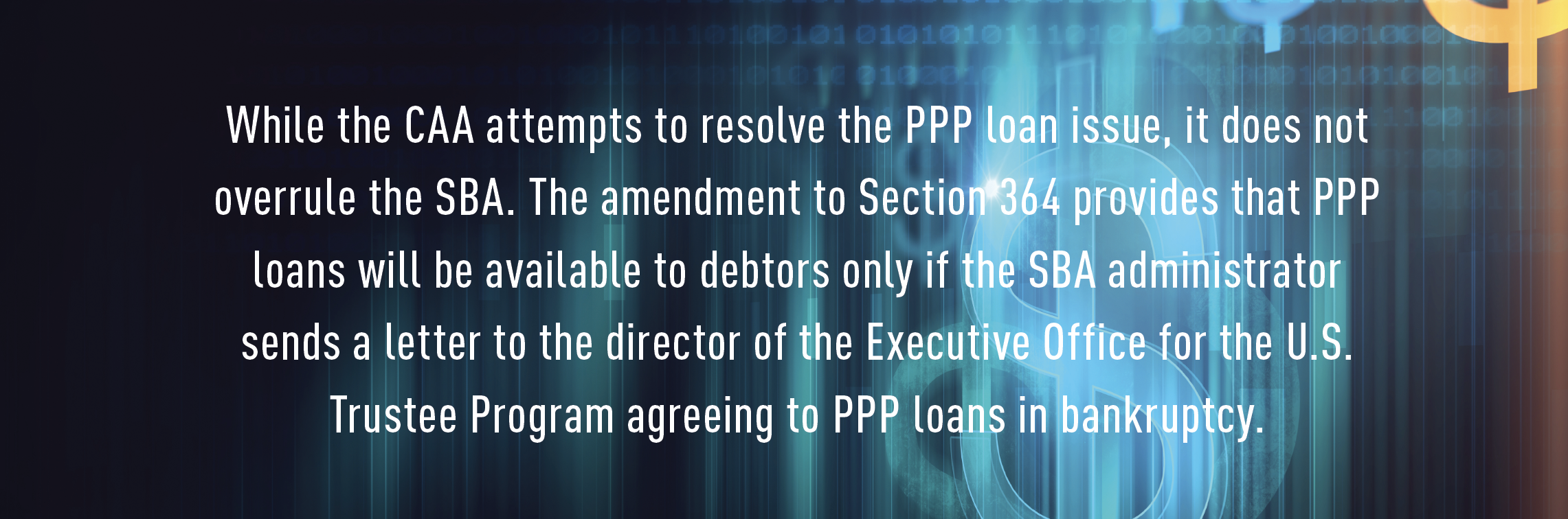 While the CAA attempts to resolve the PPP loan issue, it does not overrule the SBA. The amendment to Section 364 provides that PPP loans will be available to debtors only if the SBA administrator sends a letter to the director of the Executive Office for 